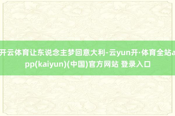 开云体育让东说念主梦回意大利-云yun开·体育全站app(kaiyun)(中国)官方网站 登录入口