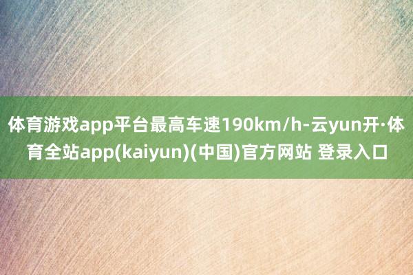 体育游戏app平台最高车速190km/h-云yun开·体育全站app(kaiyun)(中国)官方网站 登录入口