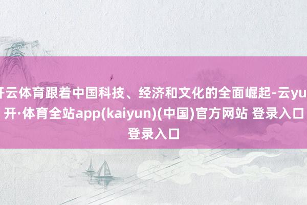 开云体育跟着中国科技、经济和文化的全面崛起-云yun开·体育全站app(kaiyun)(中国)官方网站 登录入口