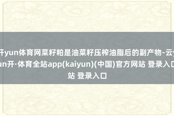 开yun体育网菜籽粕是油菜籽压榨油脂后的副产物-云yun开·体育全站app(kaiyun)(中国)官方网站 登录入口