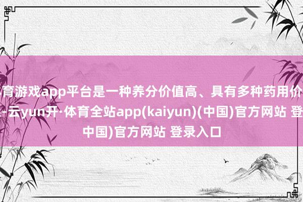 体育游戏app平台是一种养分价值高、具有多种药用价值的干果-云yun开·体育全站app(kaiyun)(中国)官方网站 登录入口