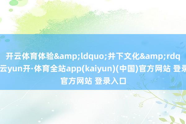 开云体育体验&ldquo;井下文化&rdquo;-云yun开·体育全站app(kaiyun)(中国)官方网站 登录入口
