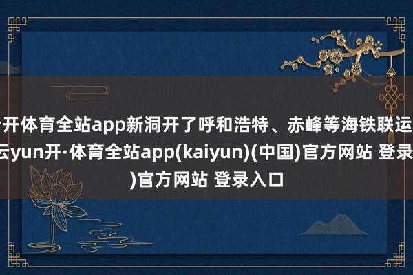 云开体育全站app新洞开了呼和浩特、赤峰等海铁联运班列-云yun开·体育全站app(kaiyun)(中国)官方网站 登录入口