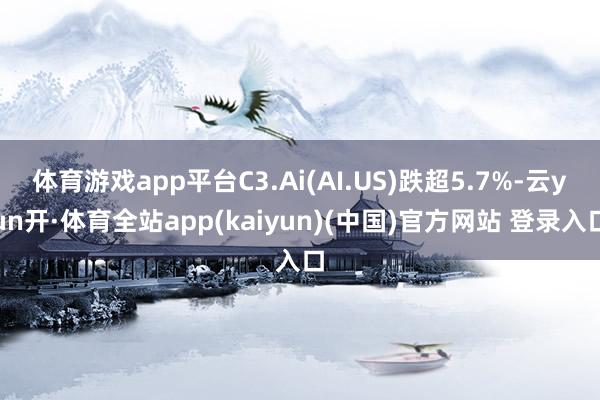 体育游戏app平台C3.Ai(AI.US)跌超5.7%-云yun开·体育全站app(kaiyun)(中国)官方网站 登录入口