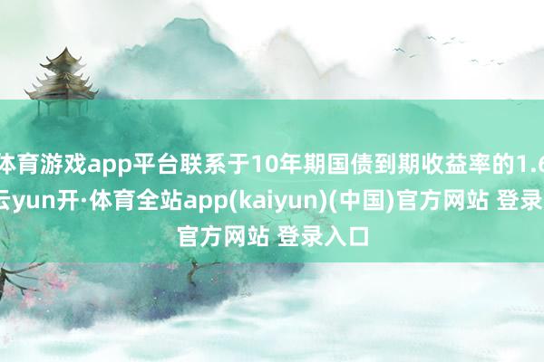 体育游戏app平台联系于10年期国债到期收益率的1.6%-云yun开·体育全站app(kaiyun)(中国)官方网站 登录入口