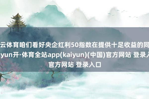 开云体育咱们看好央企红利50指数在提供十足收益的同期-云yun开·体育全站app(kaiyun)(中国)官方网站 登录入口