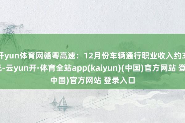 开yun体育网赣粤高速：12月份车辆通行职业收入约3.29亿元-云yun开·体育全站app(kaiyun)(中国)官方网站 登录入口