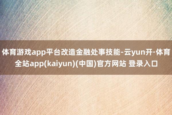 体育游戏app平台　　改造金融处事技能-云yun开·体育全站app(kaiyun)(中国)官方网站 登录入口
