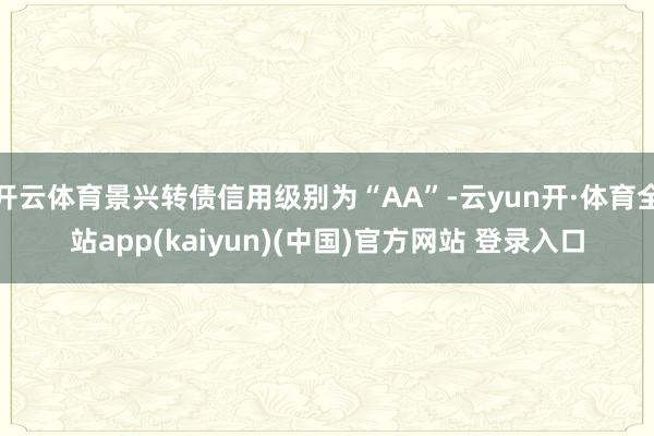 开云体育景兴转债信用级别为“AA”-云yun开·体育全站app(kaiyun)(中国)官方网站 登录入口