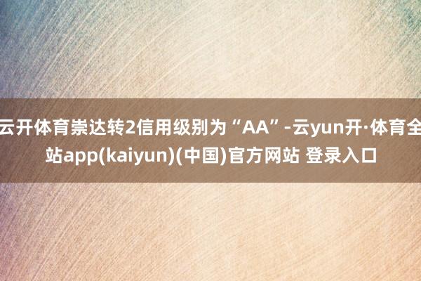 云开体育崇达转2信用级别为“AA”-云yun开·体育全站app(kaiyun)(中国)官方网站 登录入口