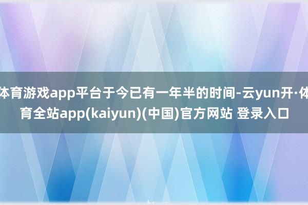 体育游戏app平台于今已有一年半的时间-云yun开·体育全站app(kaiyun)(中国)官方网站 登录入口