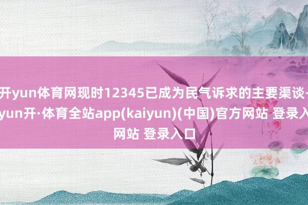 开yun体育网现时12345已成为民气诉求的主要渠谈-云yun开·体育全站app(kaiyun)(中国)官方网站 登录入口