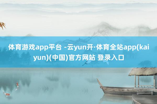 体育游戏app平台 -云yun开·体育全站app(kaiyun)(中国)官方网站 登录入口