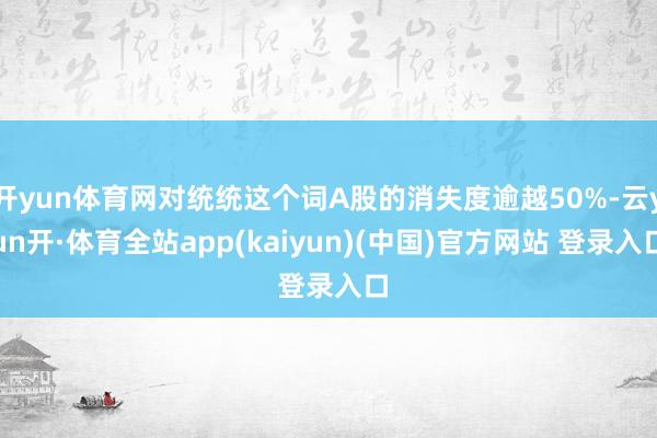 开yun体育网对统统这个词A股的消失度逾越50%-云yun开·体育全站app(kaiyun)(中国)官方网站 登录入口