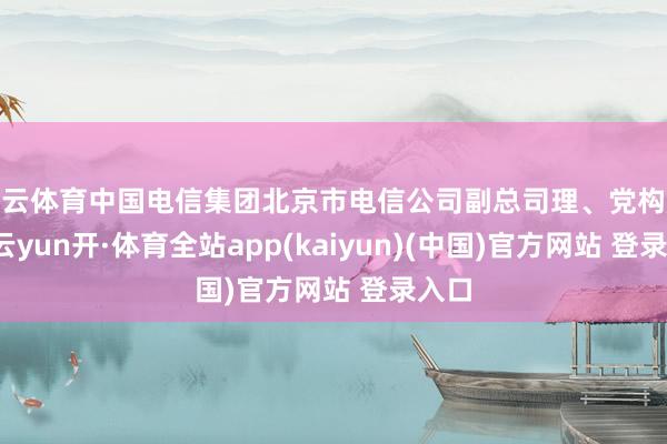 开云体育中国电信集团北京市电信公司副总司理、党构成员-云yun开·体育全站app(kaiyun)(中国)官方网站 登录入口