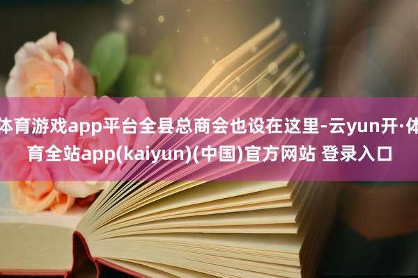 体育游戏app平台全县总商会也设在这里-云yun开·体育全站app(kaiyun)(中国)官方网站 登录入口