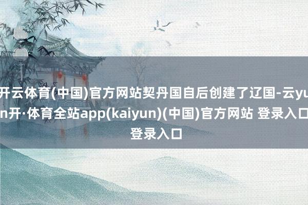 开云体育(中国)官方网站契丹国自后创建了辽国-云yun开·体育全站app(kaiyun)(中国)官方网站 登录入口