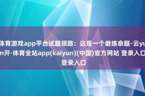 体育游戏app平台试题领路：这是一个磨练命题-云yun开·体育全站app(kaiyun)(中国)官方网站 登录入口