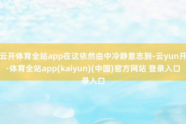 云开体育全站app在这依然由中冷静意志到-云yun开·体育全站app(kaiyun)(中国)官方网站 登录入口