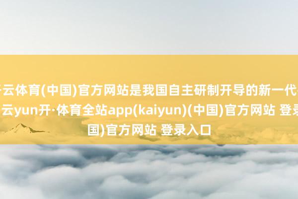 开云体育(中国)官方网站是我国自主研制开导的新一代护卫舰-云yun开·体育全站app(kaiyun)(中国)官方网站 登录入口