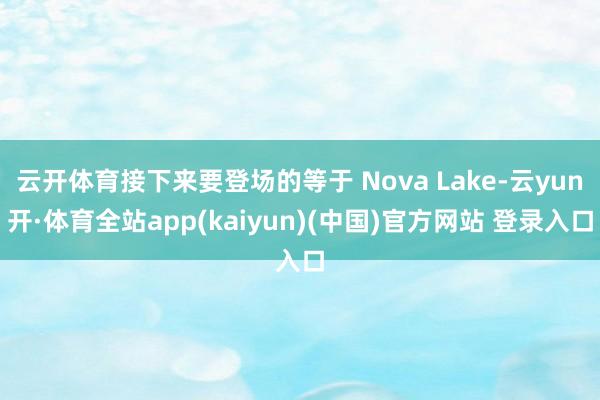 云开体育接下来要登场的等于 Nova Lake-云yun开·体育全站app(kaiyun)(中国)官方网站 登录入口