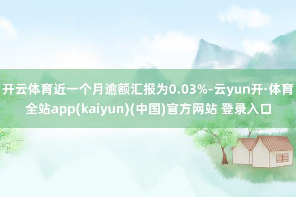开云体育近一个月逾额汇报为0.03%-云yun开·体育全站app(kaiyun)(中国)官方网站 登录入口