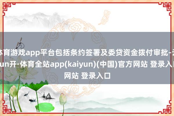 体育游戏app平台包括条约签署及委贷资金拨付审批-云yun开·体育全站app(kaiyun)(中国)官方网站 登录入口