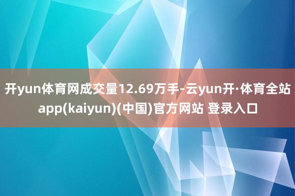 开yun体育网成交量12.69万手-云yun开·体育全站app(kaiyun)(中国)官方网站 登录入口