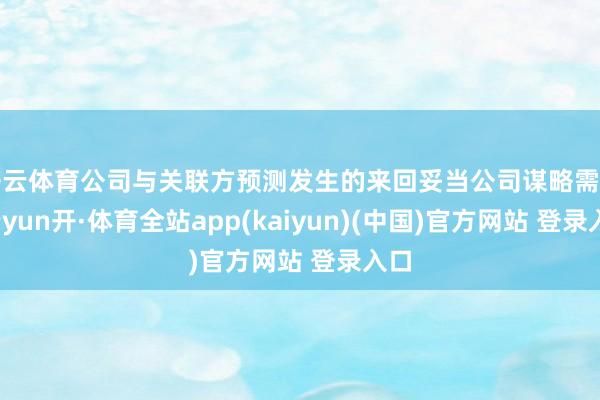 开云体育公司与关联方预测发生的来回妥当公司谋略需要-云yun开·体育全站app(kaiyun)(中国)官方网站 登录入口