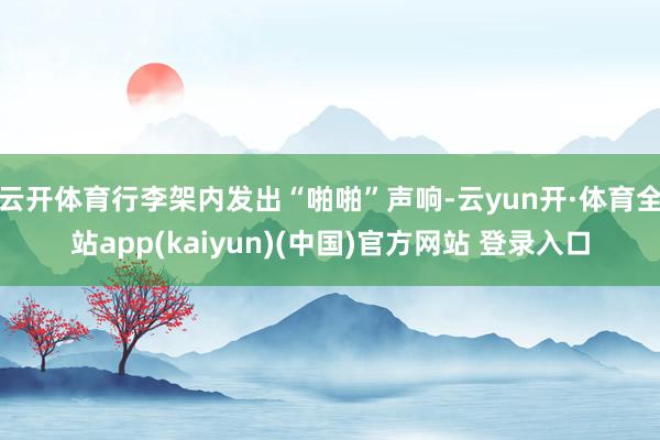 云开体育行李架内发出“啪啪”声响-云yun开·体育全站app(kaiyun)(中国)官方网站 登录入口