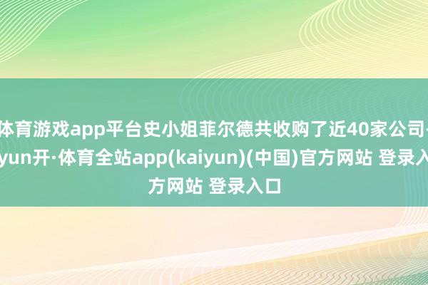 体育游戏app平台史小姐菲尔德共收购了近40家公司-云yun开·体育全站app(kaiyun)(中国)官方网站 登录入口