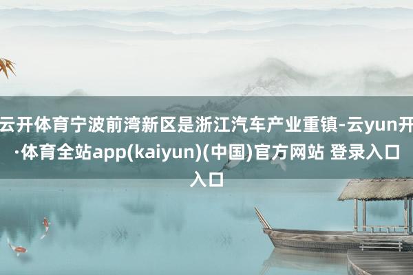 云开体育　　宁波前湾新区是浙江汽车产业重镇-云yun开·体育全站app(kaiyun)(中国)官方网站 登录入口