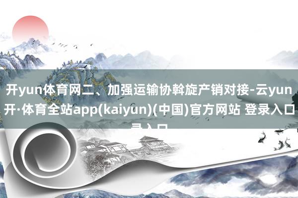 开yun体育网　　二、加强运输协斡旋产销对接-云yun开·体育全站app(kaiyun)(中国)官方网站 登录入口