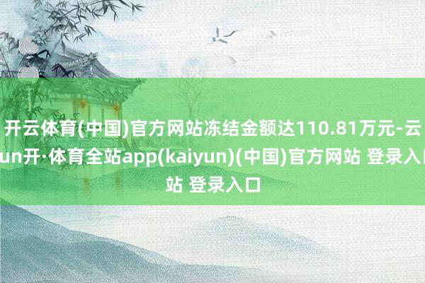 开云体育(中国)官方网站冻结金额达110.81万元-云yun开·体育全站app(kaiyun)(中国)官方网站 登录入口