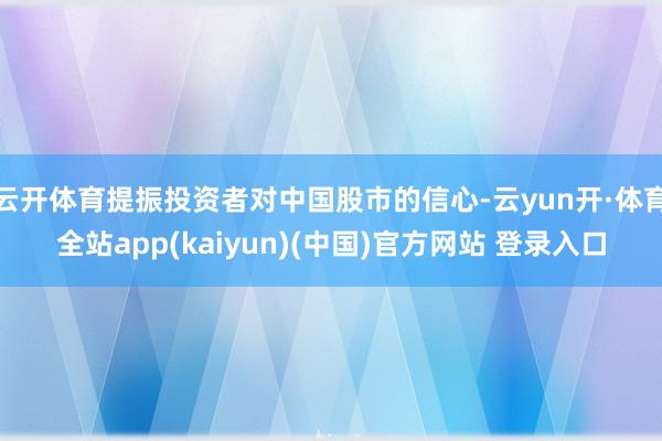 云开体育提振投资者对中国股市的信心-云yun开·体育全站app(kaiyun)(中国)官方网站 登录入口