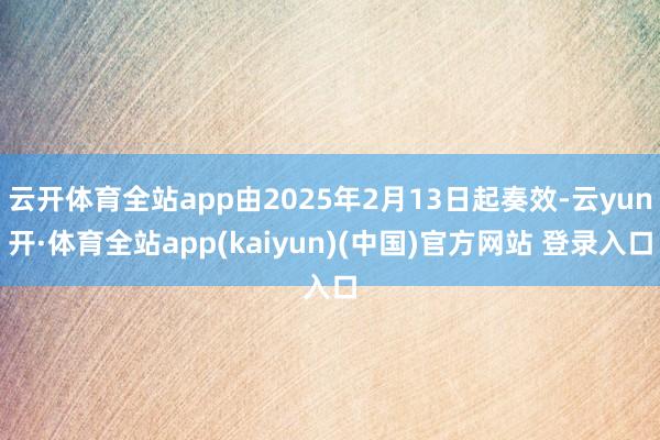 云开体育全站app由2025年2月13日起奏效-云yun开·体育全站app(kaiyun)(中国)官方网站 登录入口