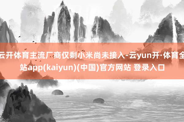 云开体育主流厂商仅剩小米尚未接入-云yun开·体育全站app(kaiyun)(中国)官方网站 登录入口