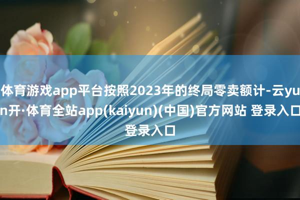 体育游戏app平台按照2023年的终局零卖额计-云yun开·体育全站app(kaiyun)(中国)官方网站 登录入口