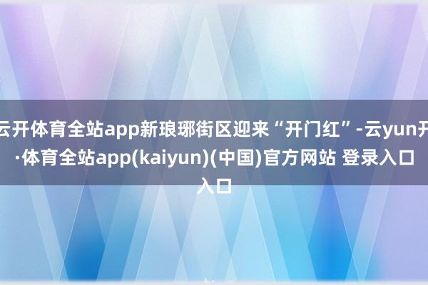 云开体育全站app新琅琊街区迎来“开门红”-云yun开·体育全站app(kaiyun)(中国)官方网站 登录入口