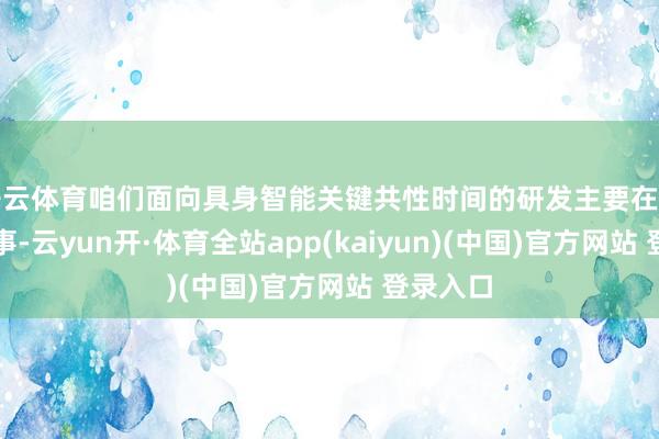 开云体育咱们面向具身智能关键共性时间的研发主要在作念三件事-云yun开·体育全站app(kaiyun)(中国)官方网站 登录入口