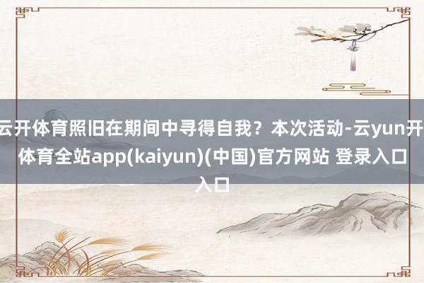 云开体育照旧在期间中寻得自我？本次活动-云yun开·体育全站app(kaiyun)(中国)官方网站 登录入口