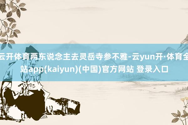 云开体育两东说念主去灵岳寺参不雅-云yun开·体育全站app(kaiyun)(中国)官方网站 登录入口