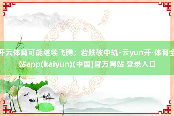 开云体育可能继续飞腾；若跌破中轨-云yun开·体育全站app(kaiyun)(中国)官方网站 登录入口
