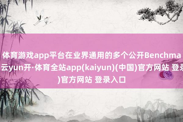 体育游戏app平台　　在业界通用的多个公开Benchmark上-云yun开·体育全站app(kaiyun)(中国)官方网站 登录入口