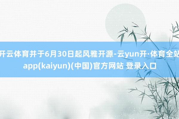 开云体育并于6月30日起风雅开源-云yun开·体育全站app(kaiyun)(中国)官方网站 登录入口