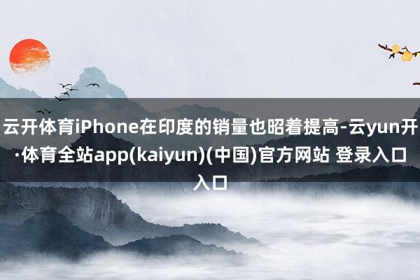 云开体育iPhone在印度的销量也昭着提高-云yun开·体育全站app(kaiyun)(中国)官方网站 登录入口