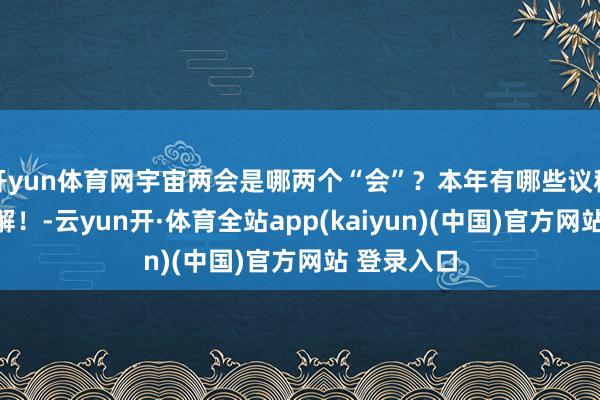 开yun体育网宇宙两会是哪两个“会”?本年有哪些议程?一谈了解!-云yun开·体育全站app(kaiyun)(中国)官方网站 登录入口