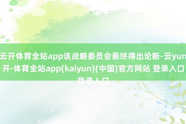 云开体育全站app该战略委员会最终得出论断-云yun开·体育全站app(kaiyun)(中国)官方网站 登录入口