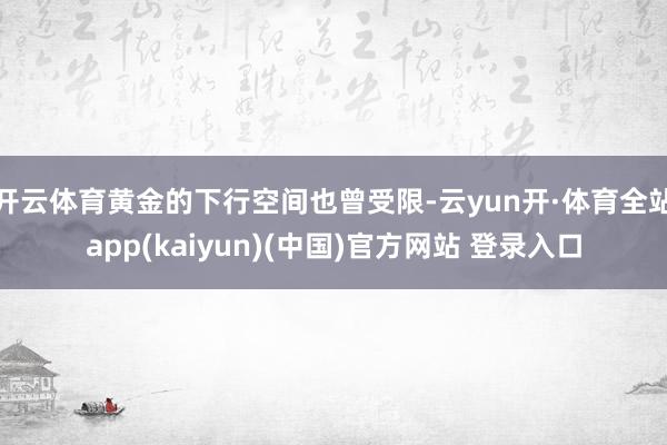 开云体育黄金的下行空间也曾受限-云yun开·体育全站app(kaiyun)(中国)官方网站 登录入口