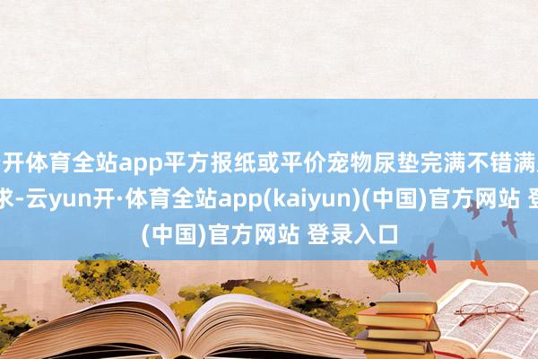 云开体育全站app平方报纸或平价宠物尿垫完满不错满足考试需求-云yun开·体育全站app(kaiyun)(中国)官方网站 登录入口